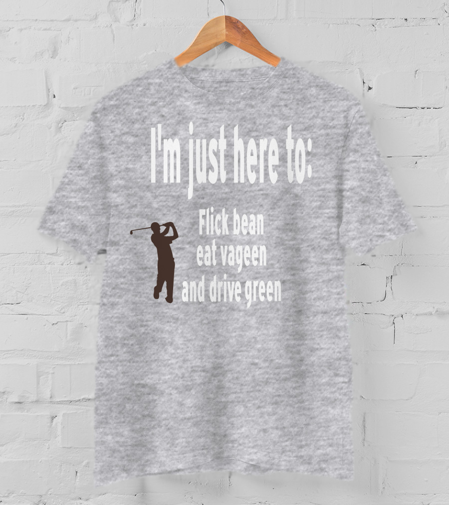 I'm Just Here To: Flick Bean Eat Vageen And Drive Green With Golfer T-Shirt