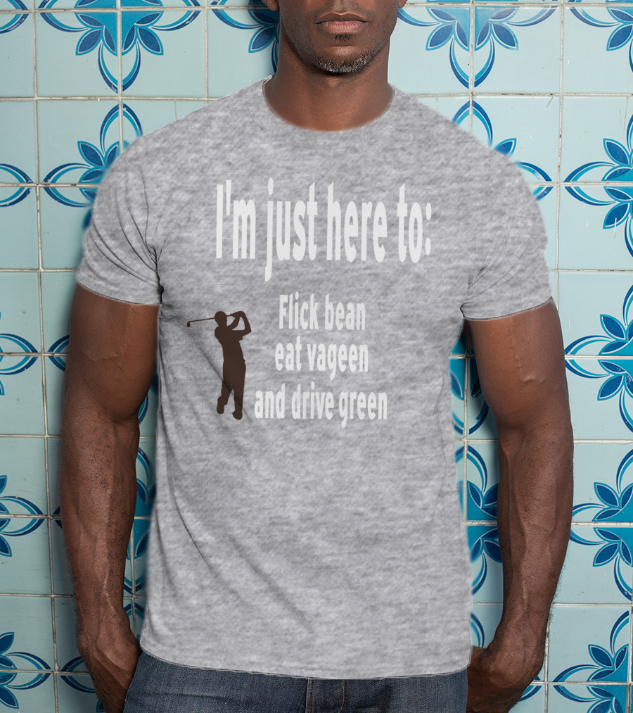 I'm Just Here To: Flick Bean Eat Vageen And Drive Green With Golfer T-Shirt
