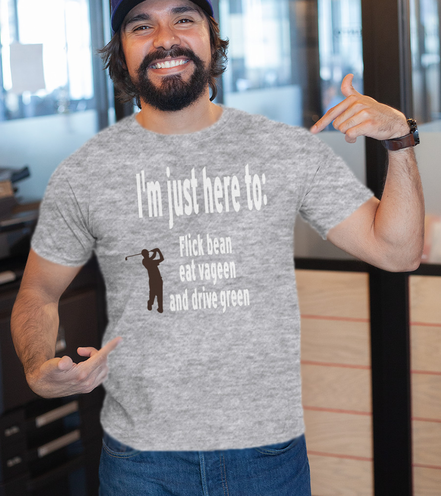I'm Just Here To: Flick Bean Eat Vageen And Drive Green With Golfer T-Shirt