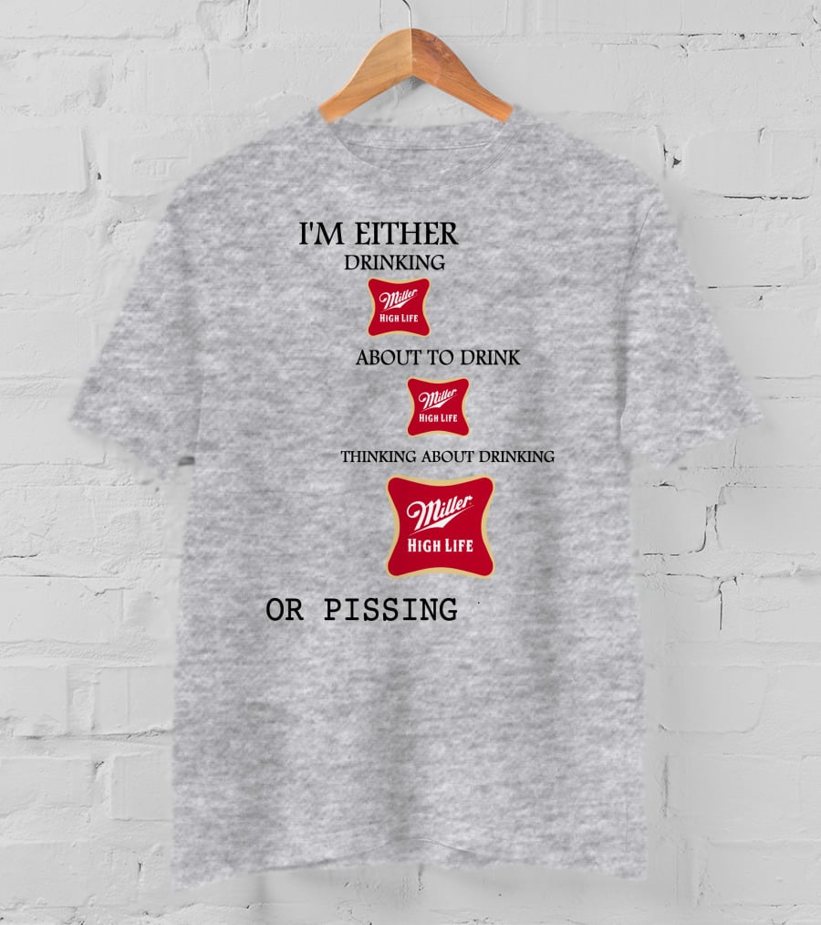 I'm Either Drinking Miller High Life About To Drink Thinking About Drinking Miller High Life Or Pissing T-Shirt
