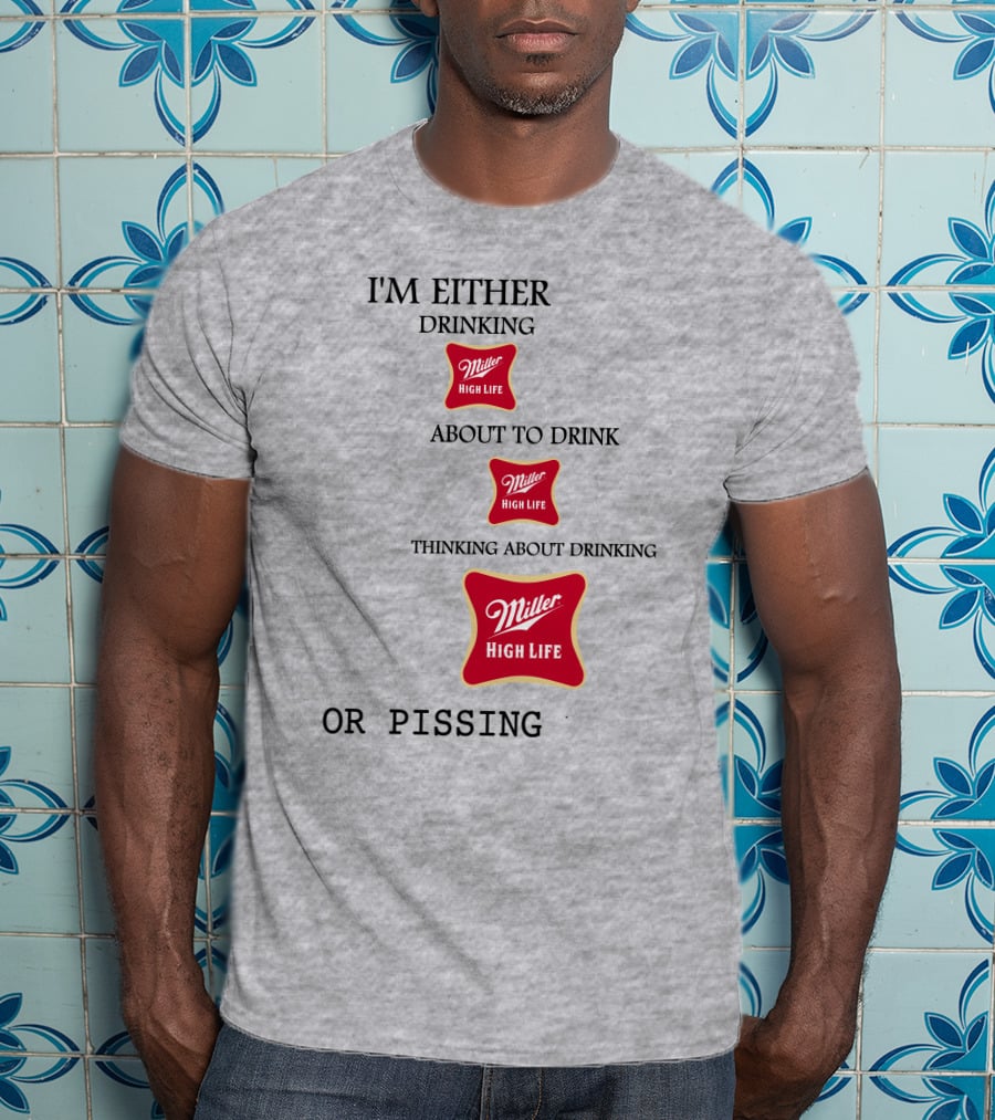 I'm Either Drinking Miller High Life About To Drink Thinking About Drinking Miller High Life Or Pissing T-Shirt
