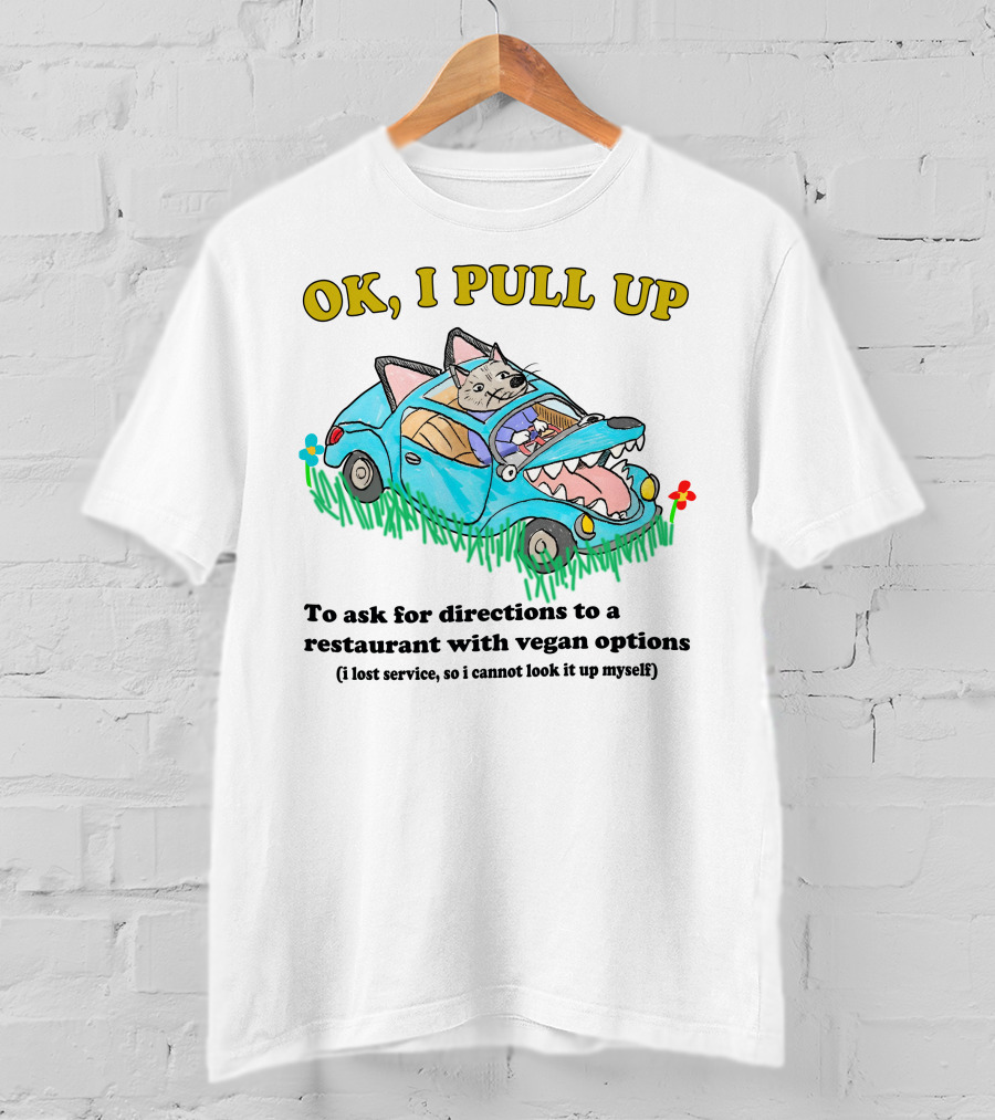 OK I Pull Up To Ask For Directions To A Restaurant With Vegan Options I Lost Service So I Cannot Look It Up Myself T-Shirt