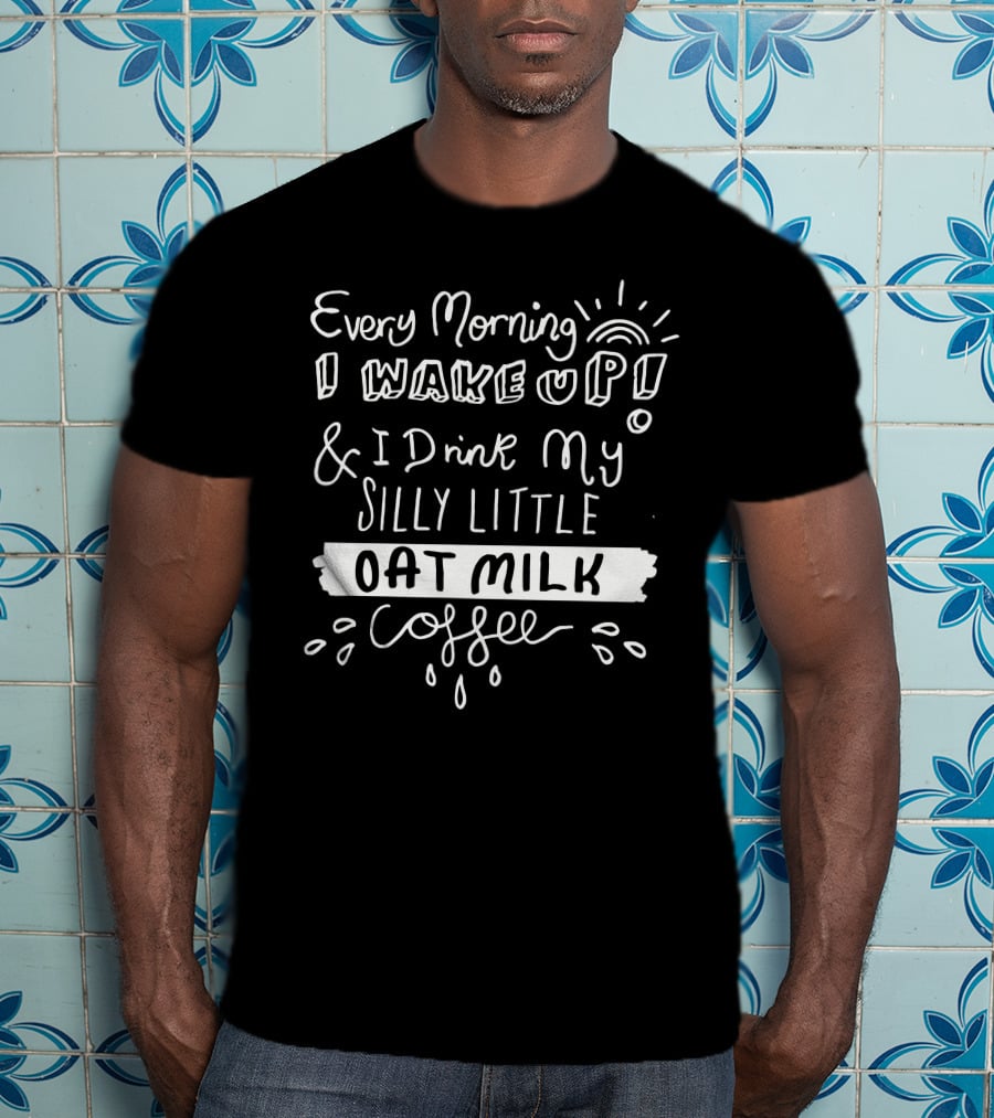 Every Morning I Wake Up And I Drink My Silly Little Oat Milk Coffee T-Shirt