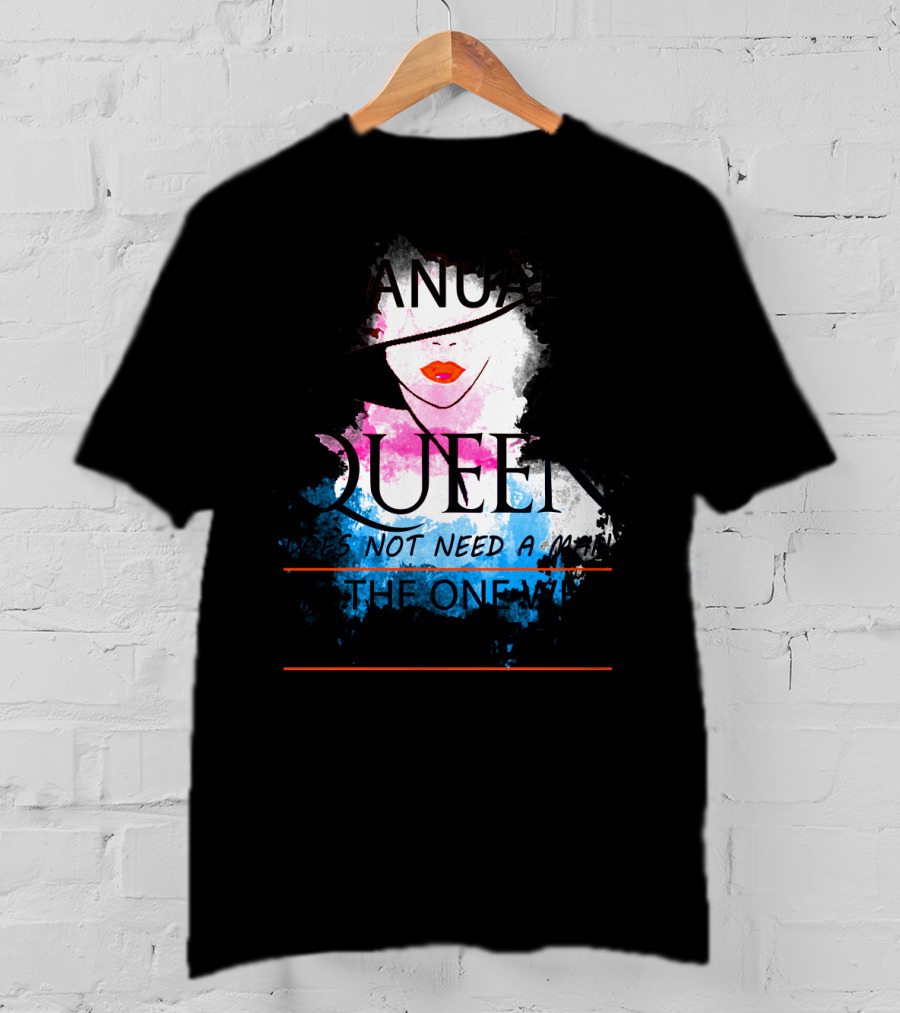A January Queen Does Not Need A Man I'm The One Who A Man Needs T-Shirt