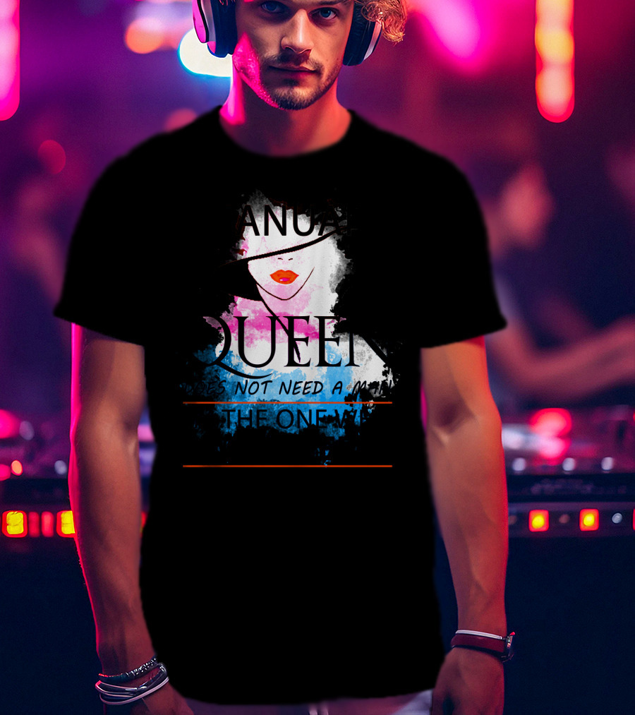 A January Queen Does Not Need A Man I'm The One Who A Man Needs T-Shirt