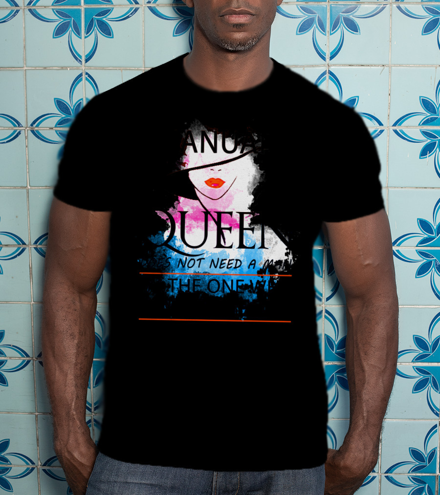 A January Queen Does Not Need A Man I'm The One Who A Man Needs T-Shirt