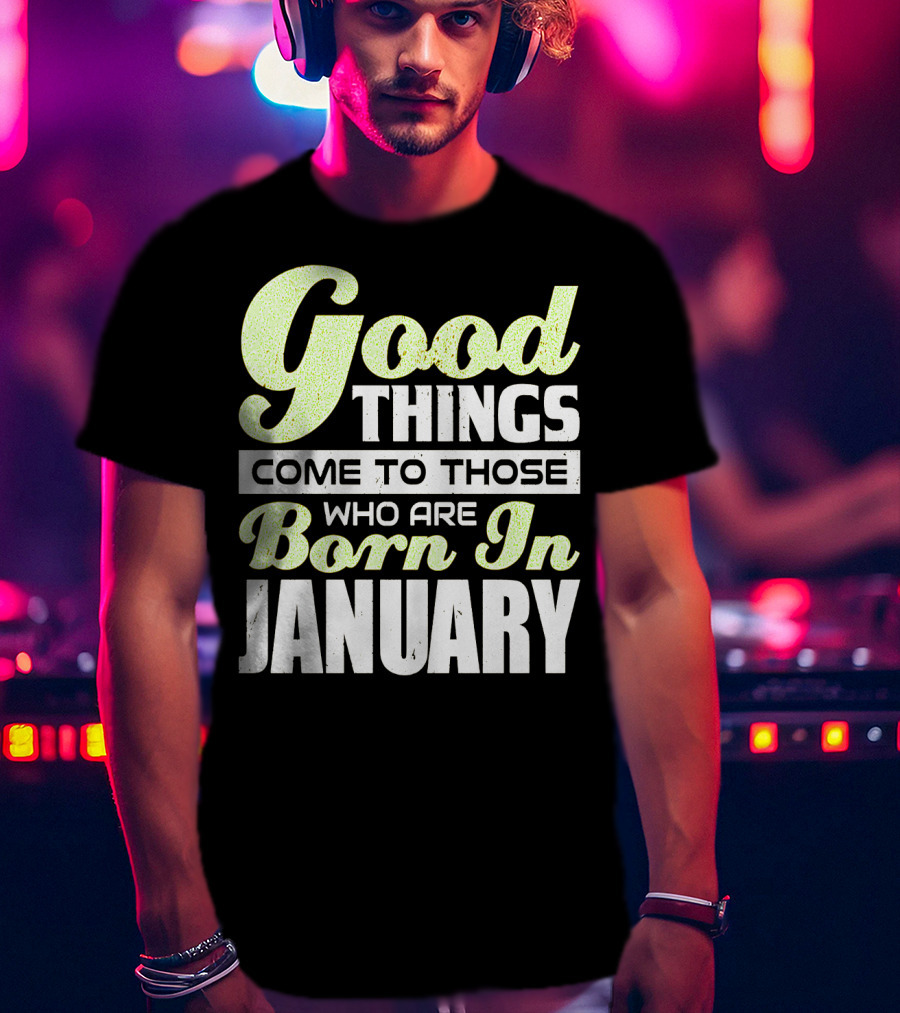 Good Things Come To Those Who Are Born In January T-Shirt