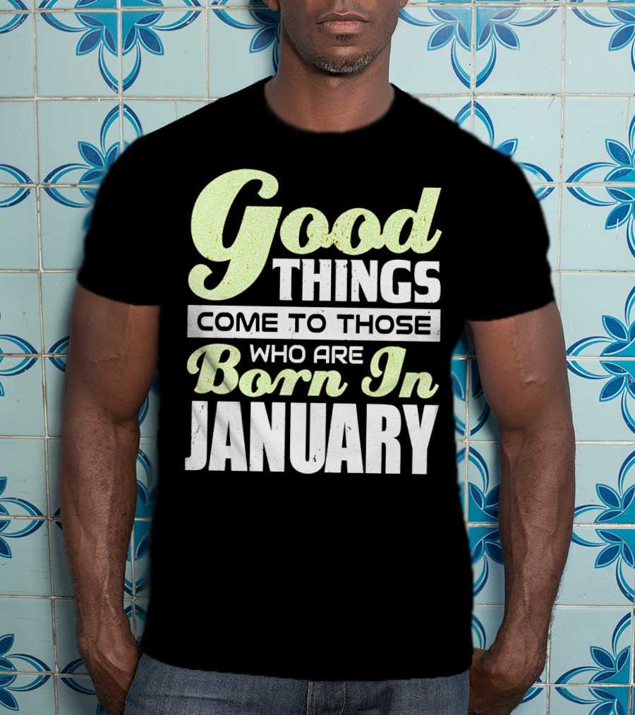 Good Things Come To Those Who Are Born In January T-Shirt
