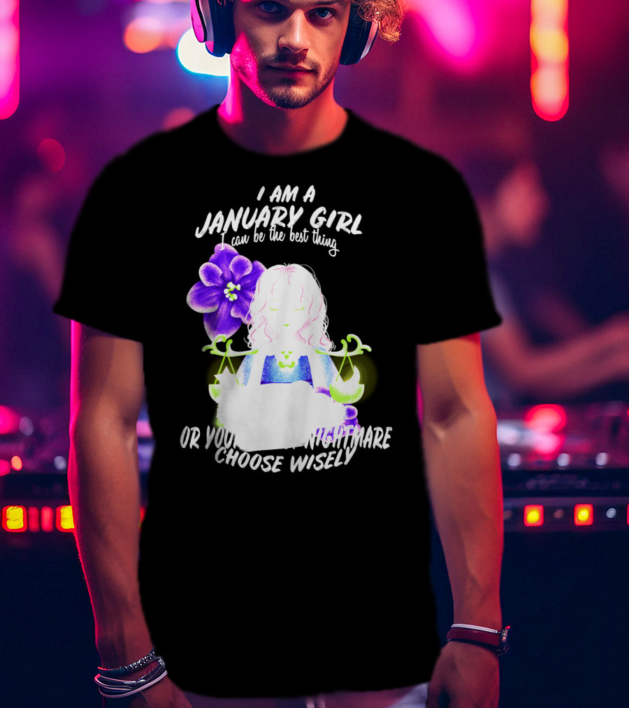 I Am A January Girl Can Be The Best Thing Or Your Worst Nightmare Choose Wisely T-Shirt