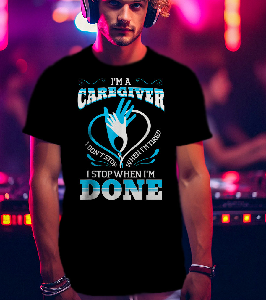 I'm A Caregiver I Don't Stop When I'm Tired I Stop When I'm Done T-Shirt