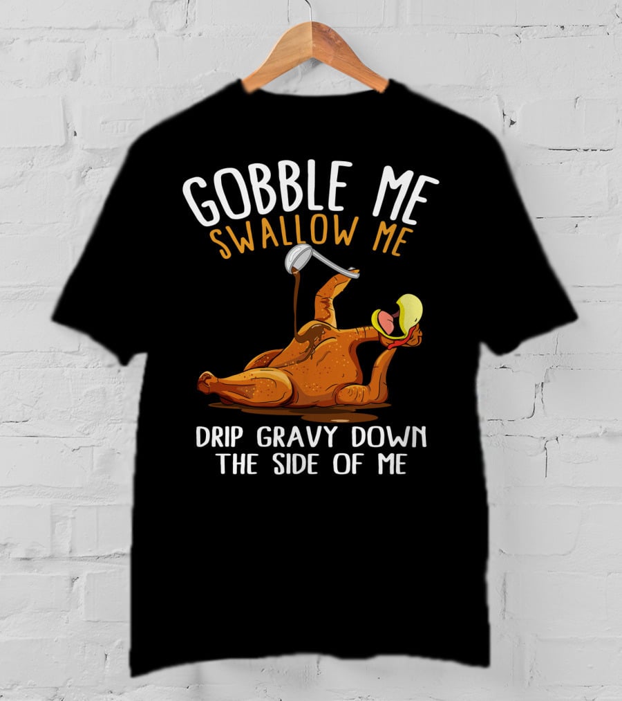 Gobble Me Swallow Me Drip Gravy Down The Side Of Me Thanksgiving T-Shirt