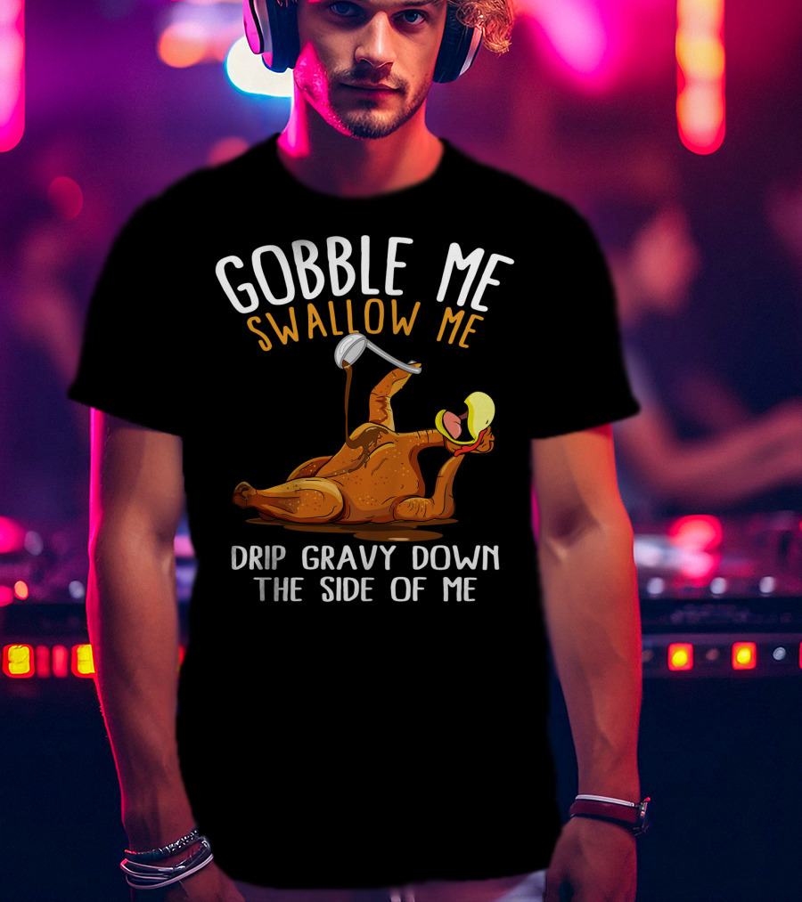 Gobble Me Swallow Me Drip Gravy Down The Side Of Me Thanksgiving T-Shirt