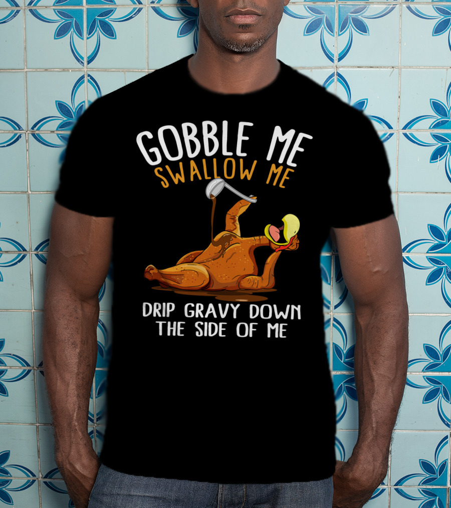 Gobble Me Swallow Me Drip Gravy Down The Side Of Me Thanksgiving T-Shirt