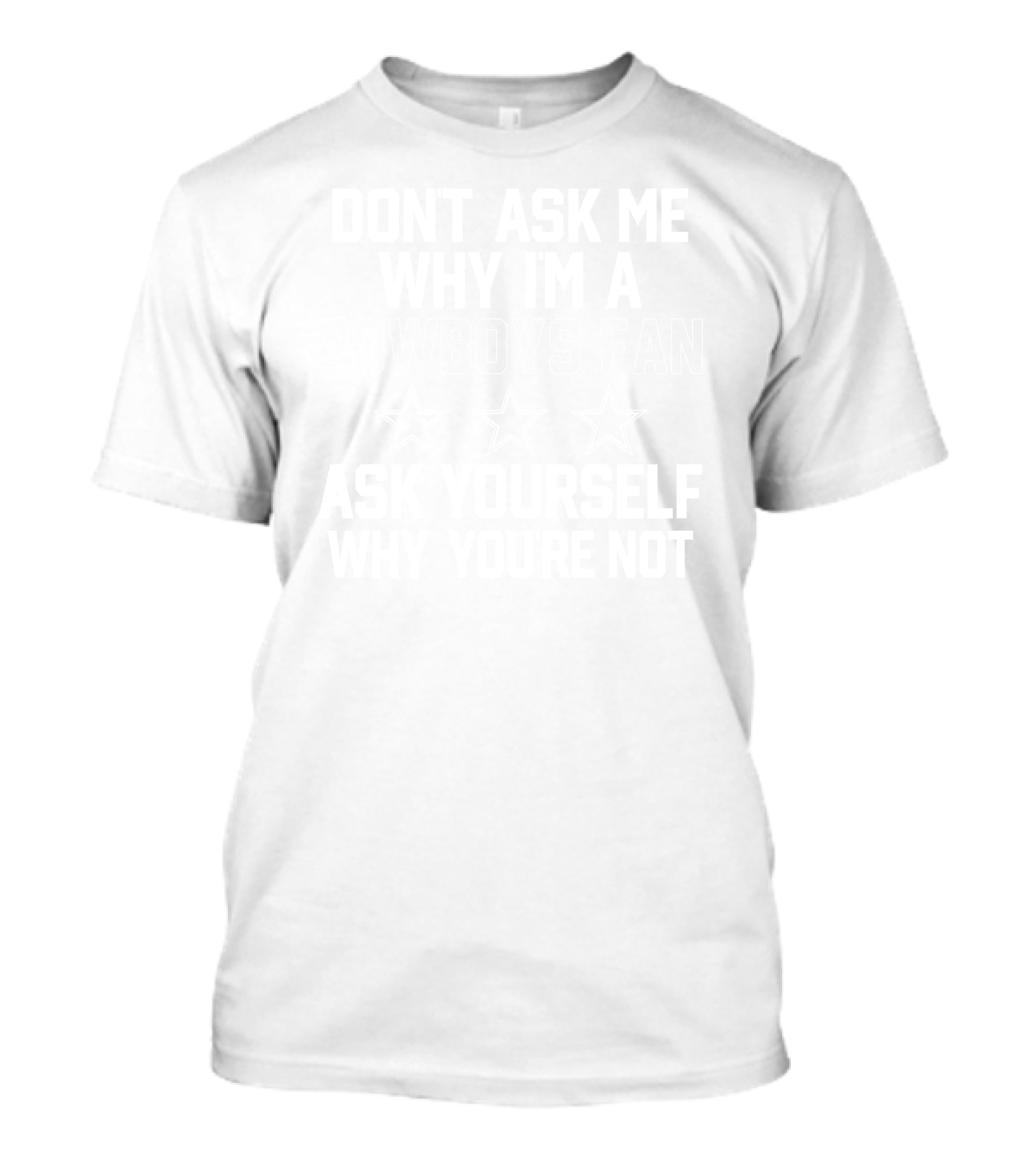 Don't Ask Me Why I'm A Cowboys Fan Ask Yourself Why You're Not NFL Dallas Cowboys Fan T-Shirt