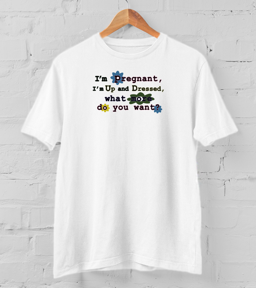 I'm Pregnant Up And Dressed What More Do You Want Flower Accents T-Shirt