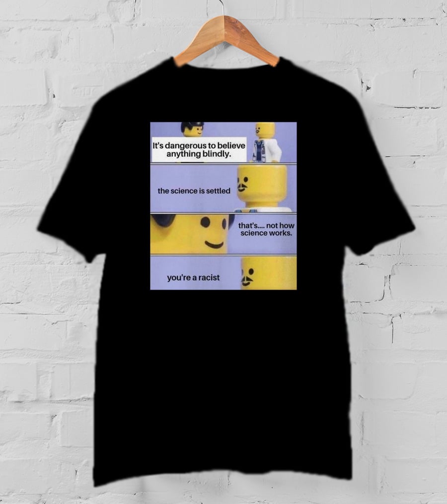 It's Dangerous To Believe Anything Blindly The Science Is Settled That's Not How Science Works You're A Racist T-Shirt