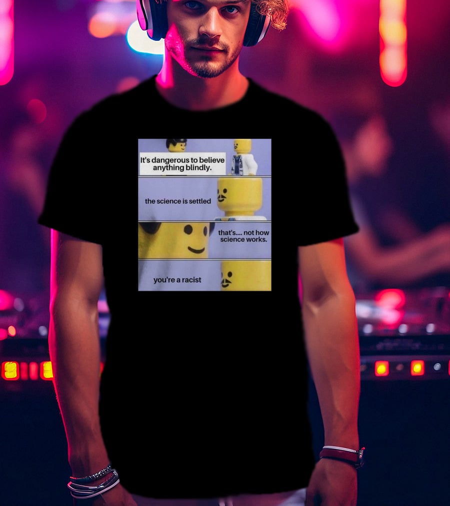 It's Dangerous To Believe Anything Blindly The Science Is Settled That's Not How Science Works You're A Racist T-Shirt