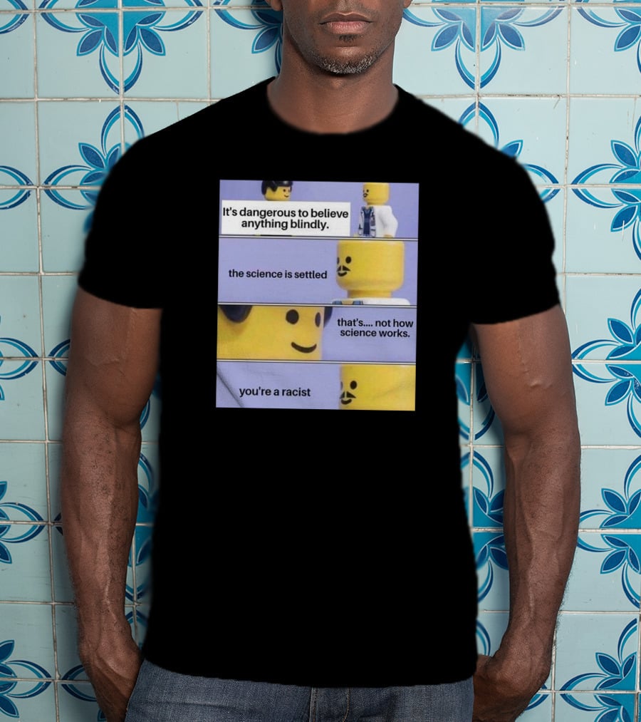 It's Dangerous To Believe Anything Blindly The Science Is Settled That's Not How Science Works You're A Racist T-Shirt
