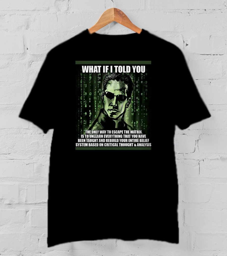 What If I Told You The Only Way To Escape The Matrix Is To Unlearn Everything You Have Been Taught And Rebuild Your Entire Belief System Based On Critical Thought And Analysis T-Shirt