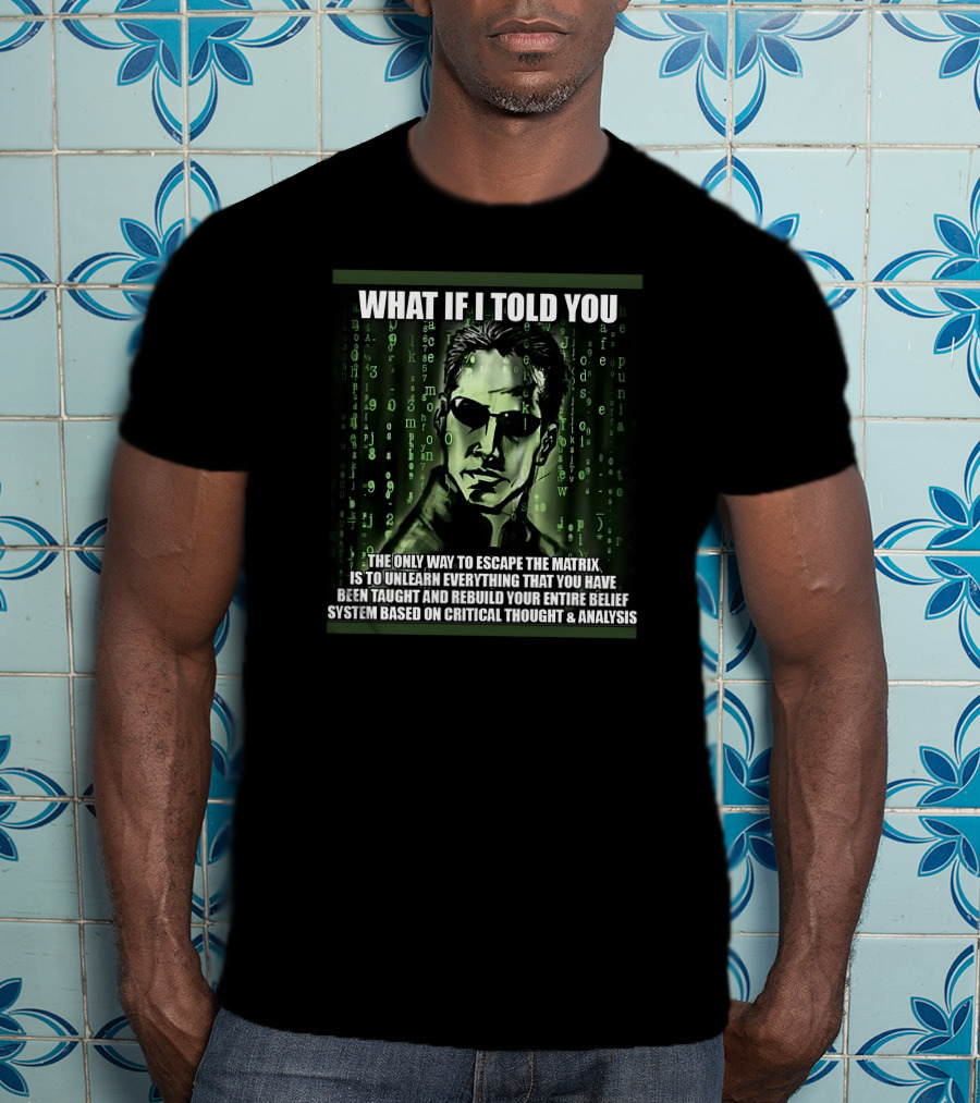 What If I Told You The Only Way To Escape The Matrix Is To Unlearn Everything You Have Been Taught And Rebuild Your Entire Belief System Based On Critical Thought And Analysis T-Shirt