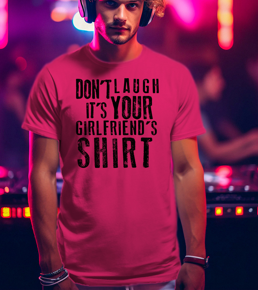 Don't Laugh It's Your Girlfriend's T-Shirt