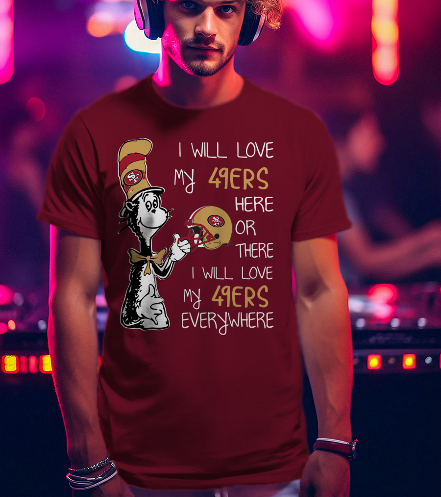 I Will Love My 49ers Here Or There I Will Love My 49ers Everywhere 49ers Football Cat In The Hat T-Shirt