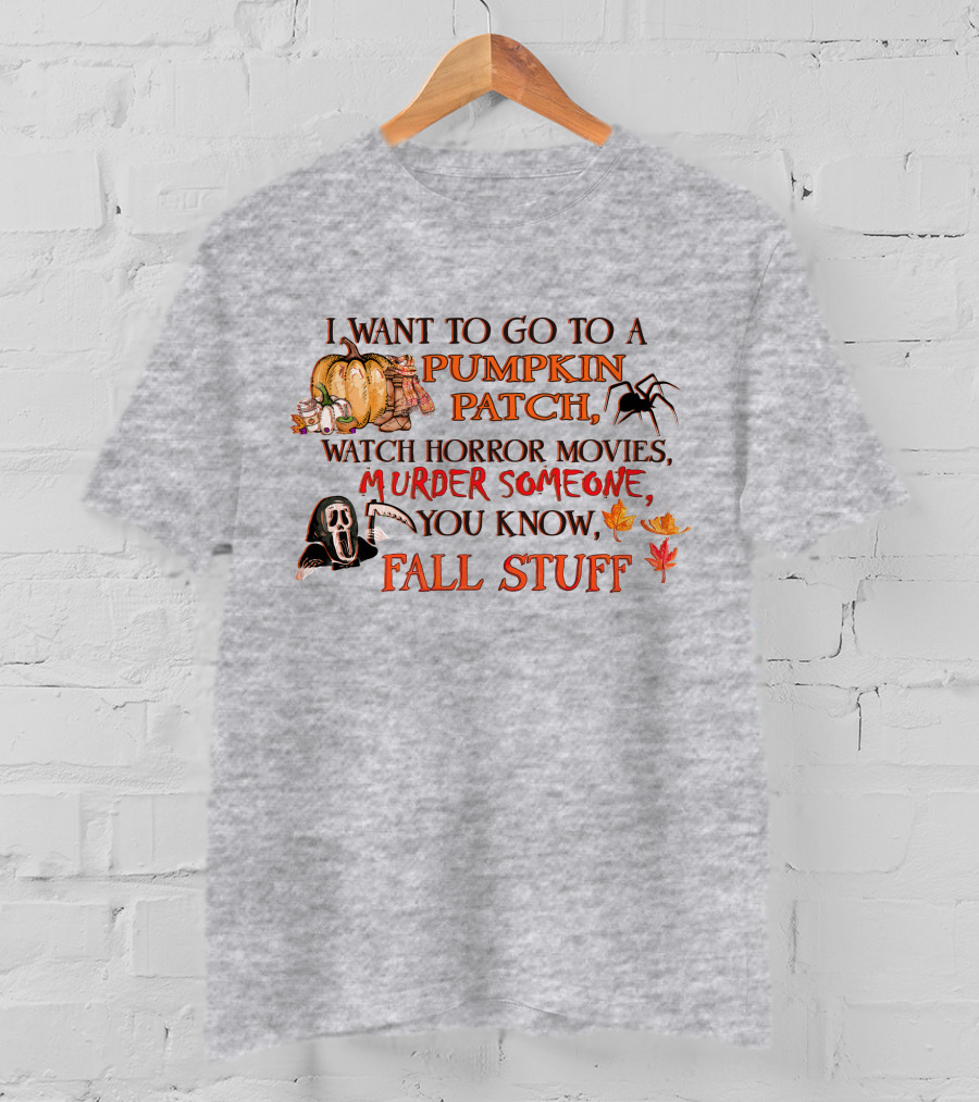I Want To Go To A Pumpkin Patch, Watch Horror Movies, Murder Someone, You Know, Fall Stuff T-Shirt