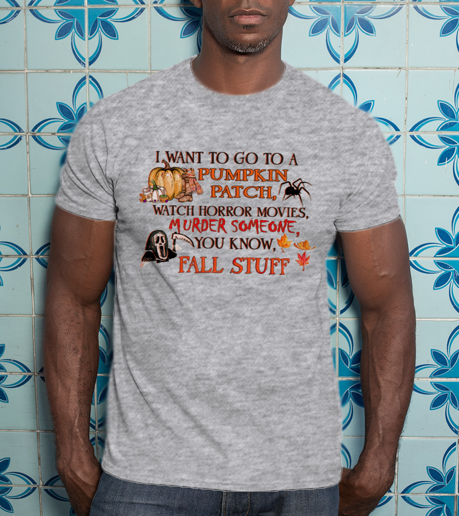 I Want To Go To A Pumpkin Patch, Watch Horror Movies, Murder Someone, You Know, Fall Stuff T-Shirt