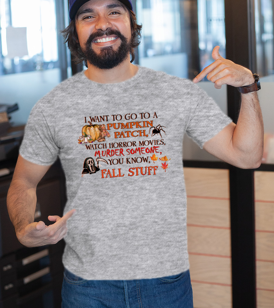 I Want To Go To A Pumpkin Patch, Watch Horror Movies, Murder Someone, You Know, Fall Stuff T-Shirt