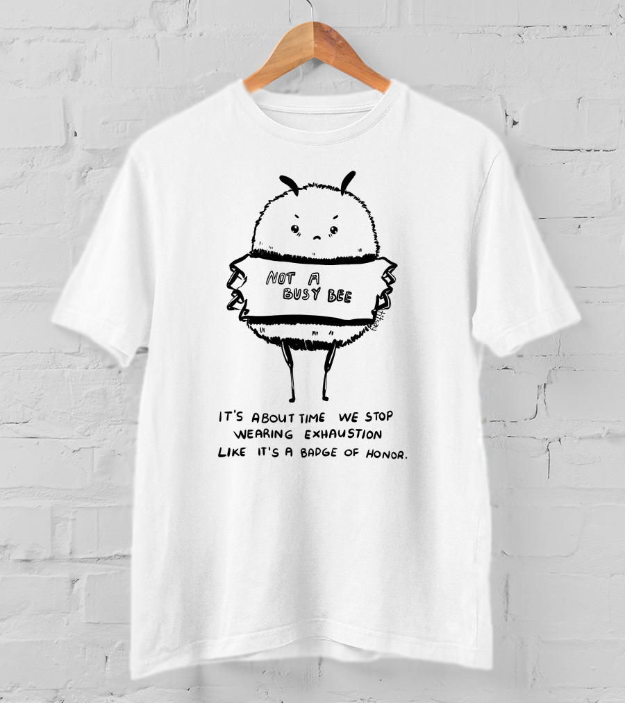 Not A Busy Bee It's About Time We Stop Wearing Exhaustion Like It's A Badge Of Honor T-Shirt