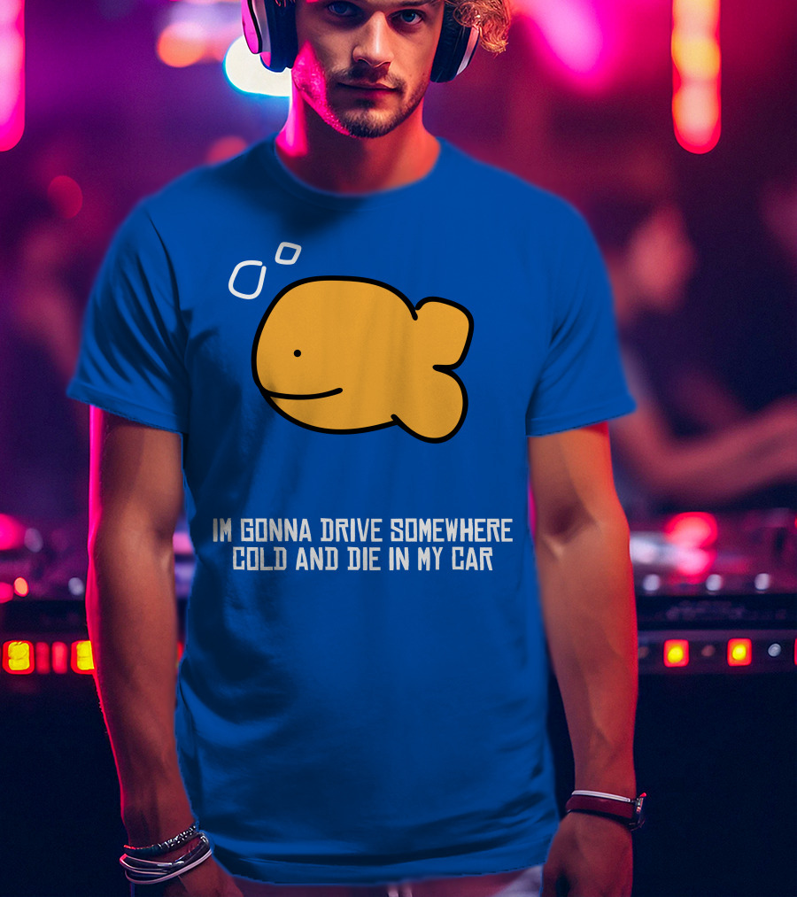 Im Gonna Drive Somewhere Cold And Die In My Car Martín Goldfish T-Shirt