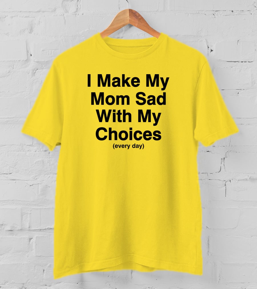 I Make My Mom Sad With My Choices Every Day Yellow T-Shirt
