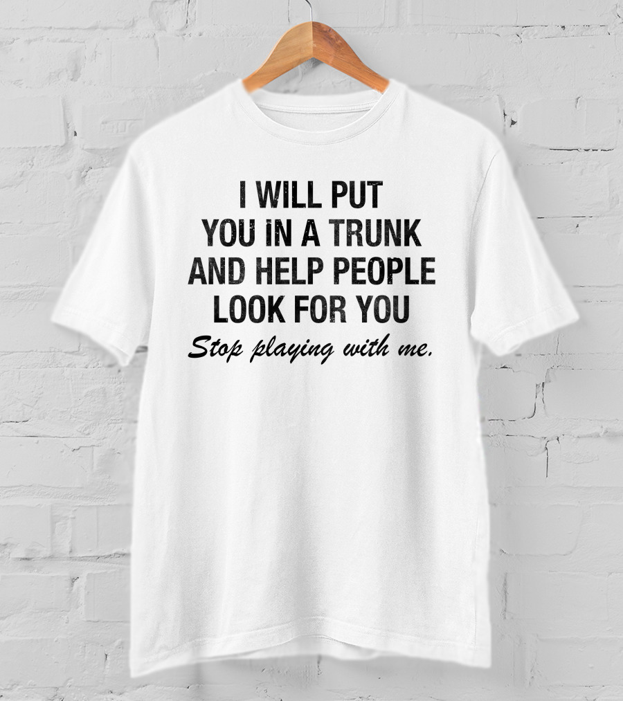 I Will Put You In A Trunk And Help People Look For You Stop Playing With Me White T-Shirt