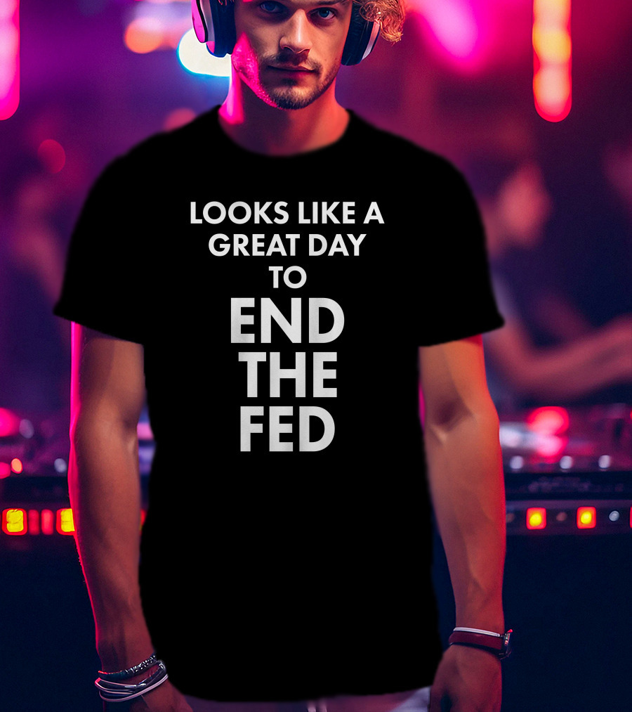 Looks Like A Great Day To End The Fed The Redheaded Libertarian T-Shirt