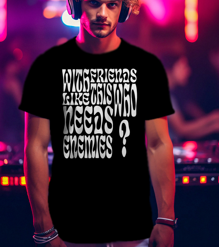 With Friends Like This Who Needs Enemies T-Shirt