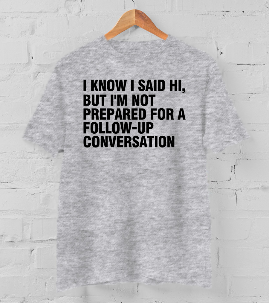 I Know I Said Hi But I'm Not Prepared For A Follow-Up Conversation Socially Awkward Introvert Humor T-Shirt