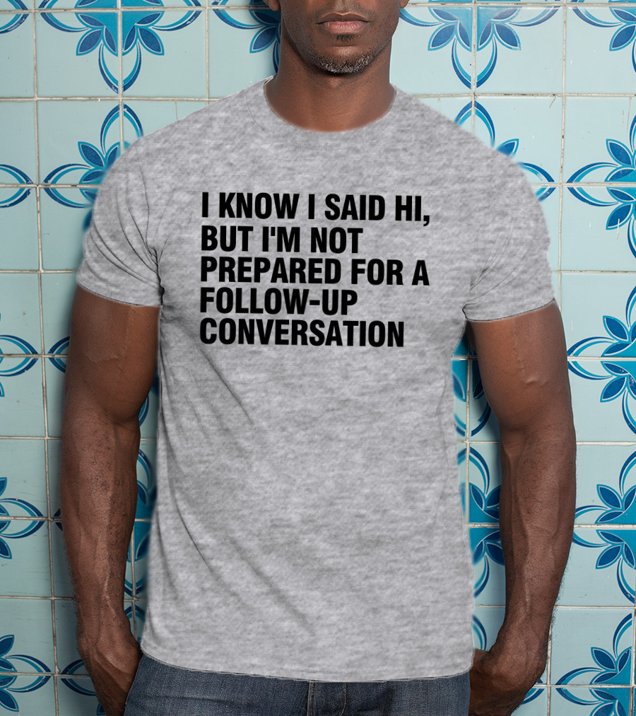 I Know I Said Hi But I'm Not Prepared For A Follow-Up Conversation Socially Awkward Introvert Humor T-Shirt