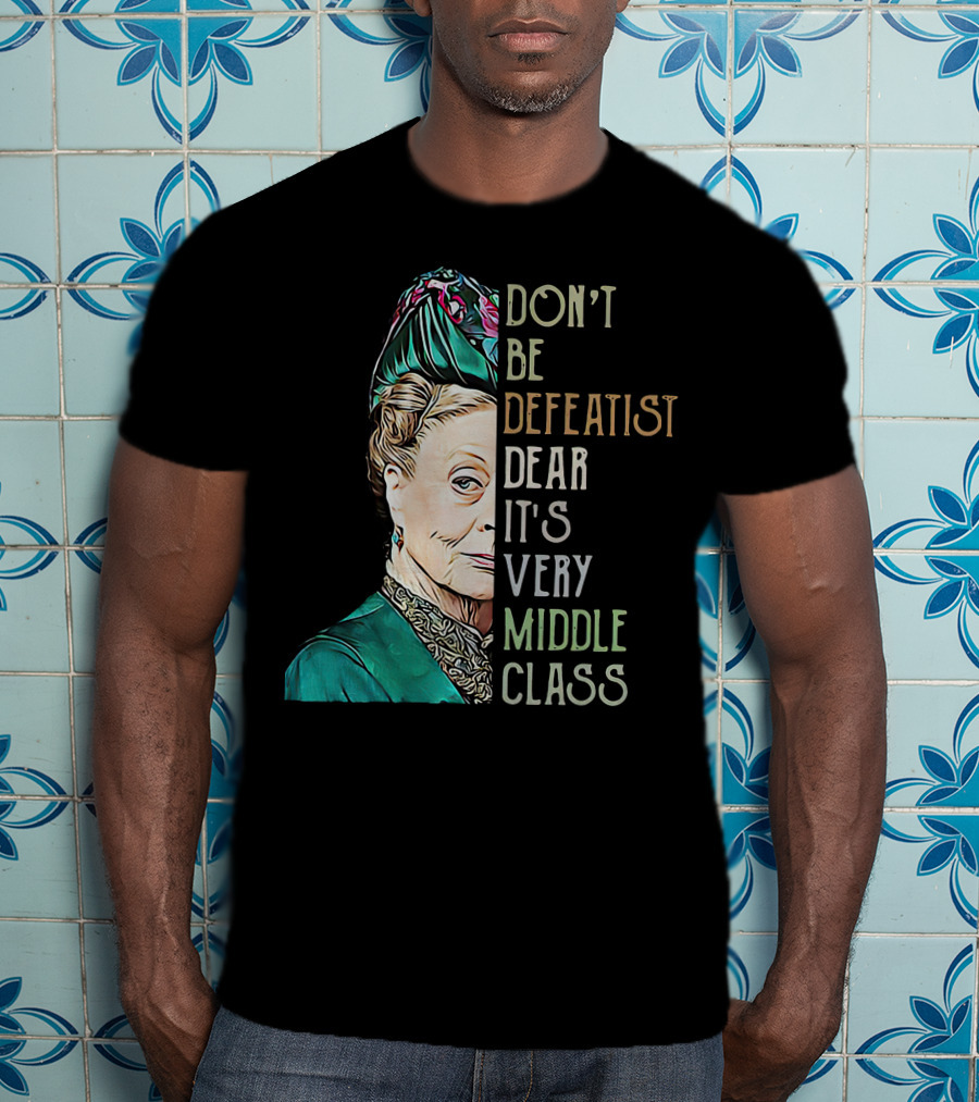 Don't Be Defeatist Dear It's Very Middle Class Downtown Abbey T-Shirt