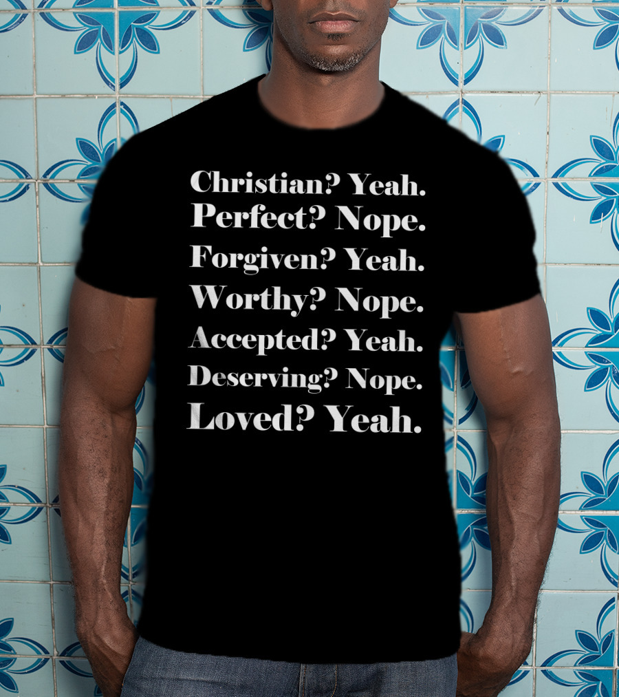 Christian? Yeah. Perfect? Nope. Forgiven? Yeah. Worthy? Nope. Accepted? Yeah. Deserving? Nope. Loved? Yeah T-Shirt