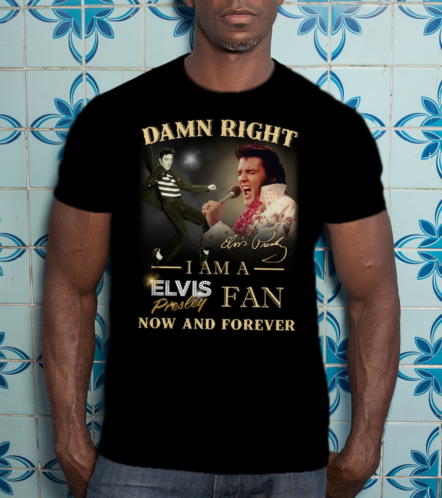 Damn Right I Am A Elvis Presley Fan Now And Forever T-Shirt