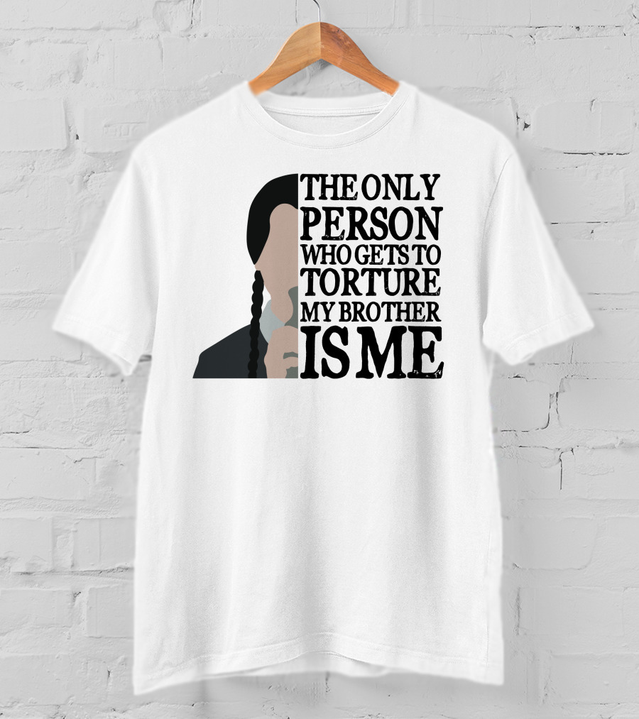 Wednesday Addams The Only Person Who Gets To Torture My Brother Is Me T-Shirt