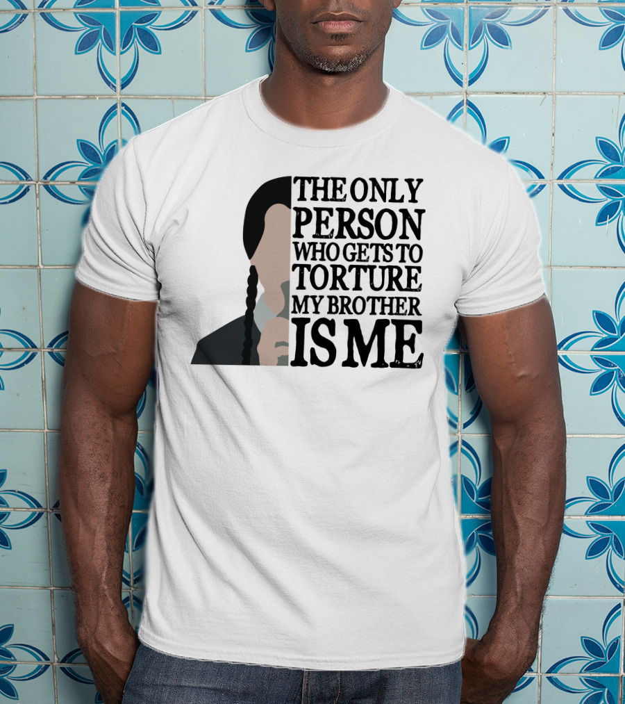 Wednesday Addams The Only Person Who Gets To Torture My Brother Is Me T-Shirt