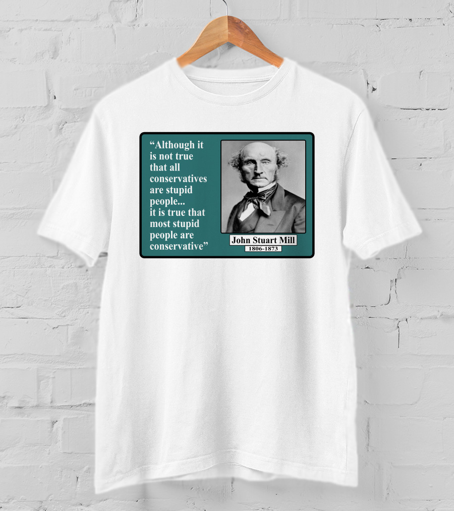 Although It Is Not True That All Conservatives Are Stupid People Quote John Stuart Mill 1806-1873 T-Shirt