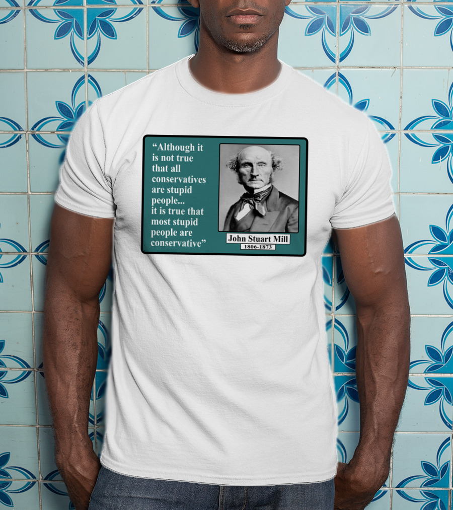Although It Is Not True That All Conservatives Are Stupid People Quote John Stuart Mill 1806-1873 T-Shirt