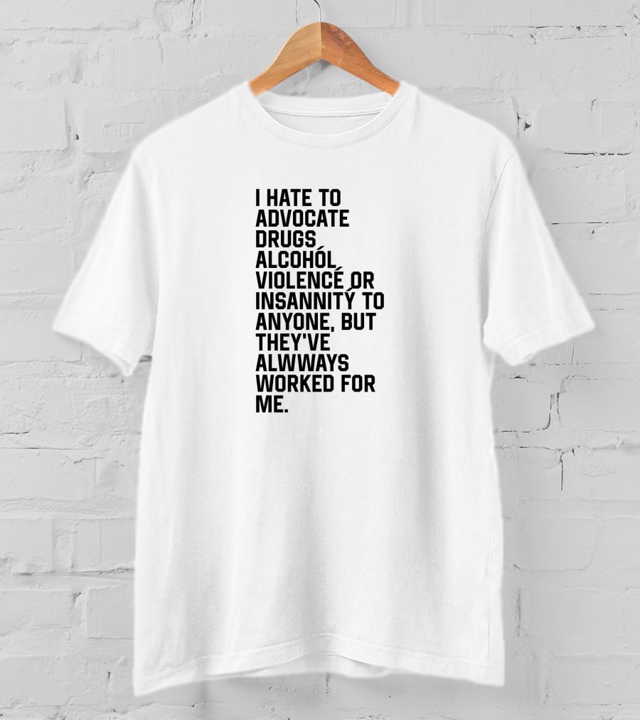 I Hate To Advocate Drugs Alcohól Violence Insannity To Anyone But They've Allwways Worked For Me T-Shirt