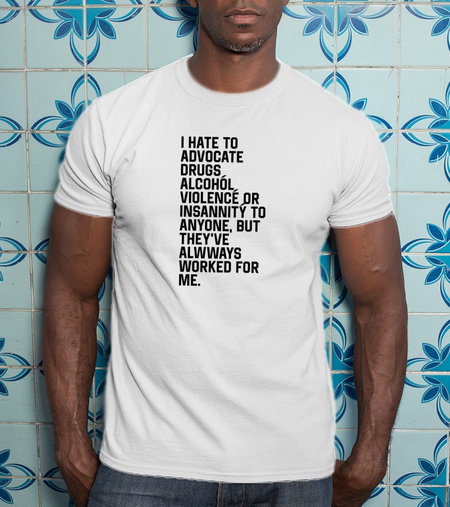 I Hate To Advocate Drugs Alcohól Violence Insannity To Anyone But They've Allwways Worked For Me T-Shirt