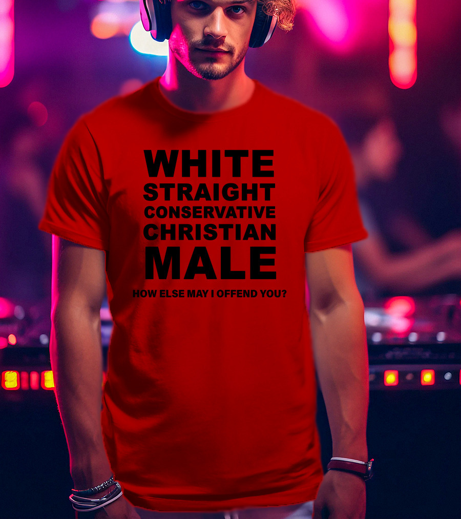 White Straight Conservative Christian Male How Else May I Offend You T-Shirt