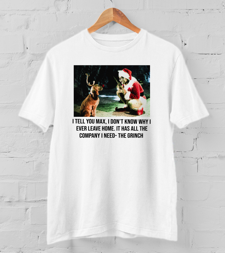 The Grinch And Max I Don't Know Why I Ever Leave Home Company I Need T-Shirt