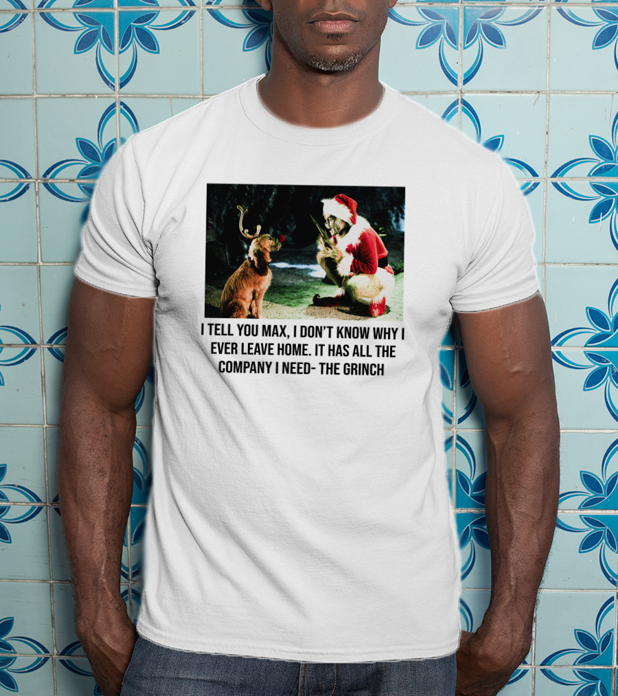The Grinch And Max I Don't Know Why I Ever Leave Home Company I Need T-Shirt