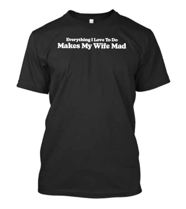 Everything I Love To Do Makes My Wife Mad Funny Husband T-Shirt